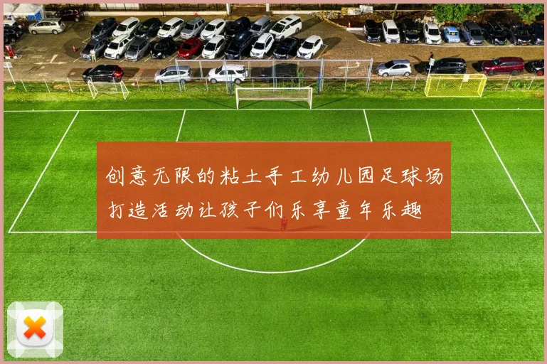 创意无限的粘土手工幼儿园足球场打造活动让孩子们乐享童年乐趣