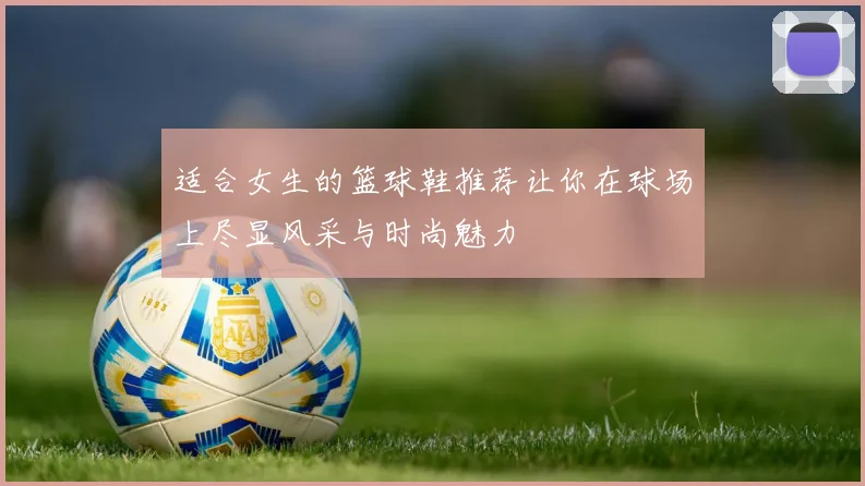 适合女生的篮球鞋推荐让你在球场上尽显风采与时尚魅力