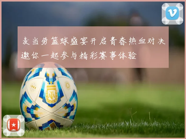 麦当劳篮球盛宴开启青春热血对决邀你一起参与精彩赛事体验