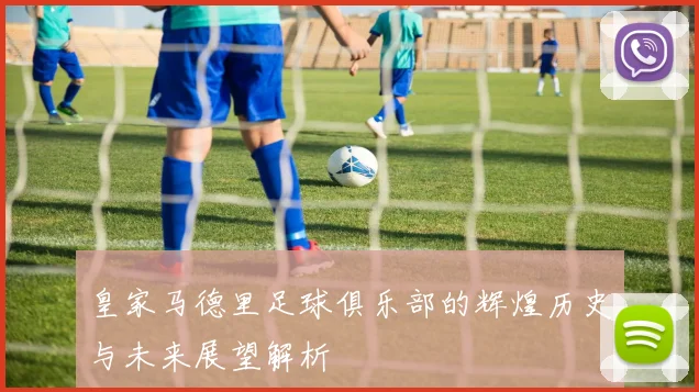 皇家马德里足球俱乐部的辉煌历史与未来展望解析
