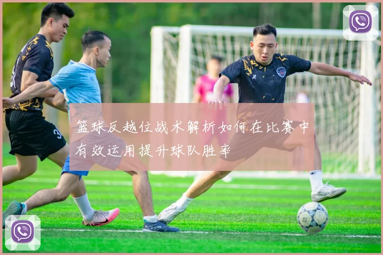 篮球反越位战术解析如何在比赛中有效运用提升球队胜率
