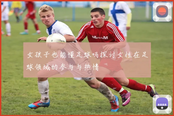 女孩子也能懂足球吗探讨女性在足球领域的参与与热情