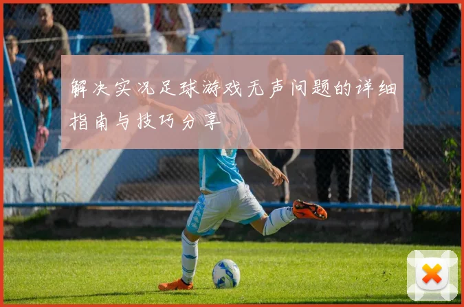 解决实况足球游戏无声问题的详细指南与技巧分享