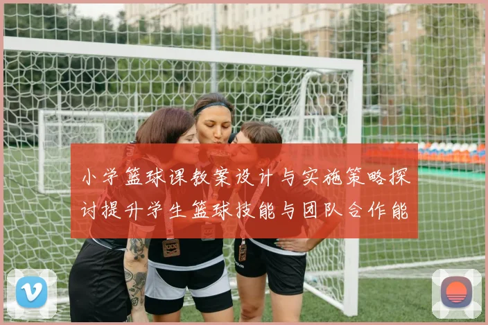 小学篮球课教案设计与实施策略探讨提升学生篮球技能与团队合作能力的有效方法
