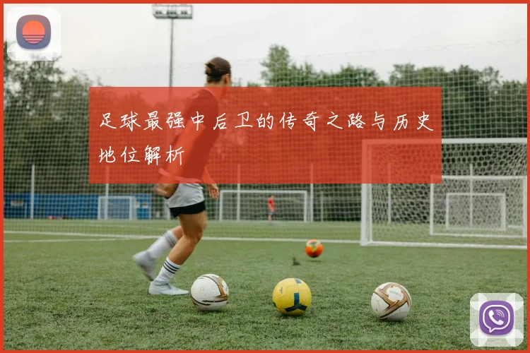足球最强中后卫的传奇之路与历史地位解析