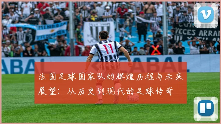 法国足球国家队的辉煌历程与未来展望：从历史到现代的足球传奇