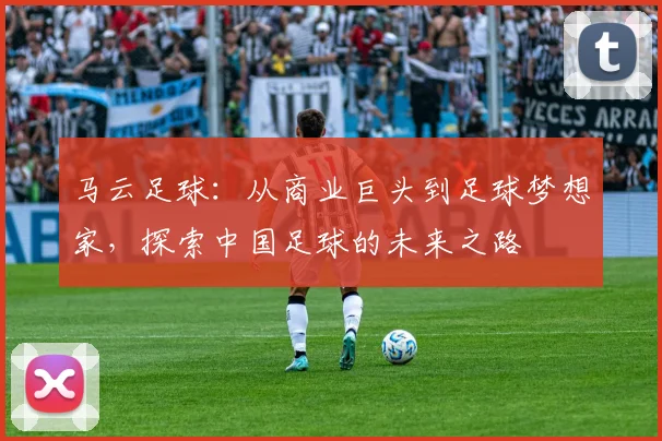 马云足球：从商业巨头到足球梦想家，探索中国足球的未来之路