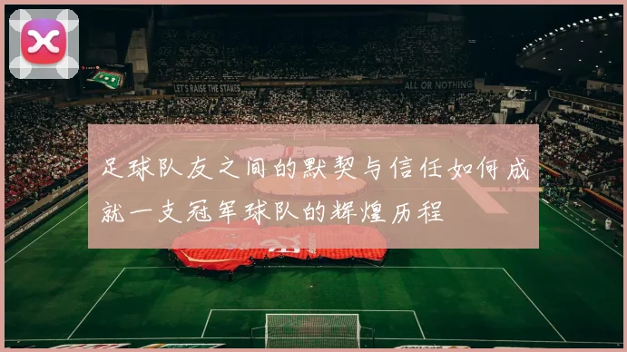 足球队友之间的默契与信任如何成就一支冠军球队的辉煌历程