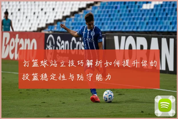 打篮球站立技巧解析如何提升你的投篮稳定性与防守能力